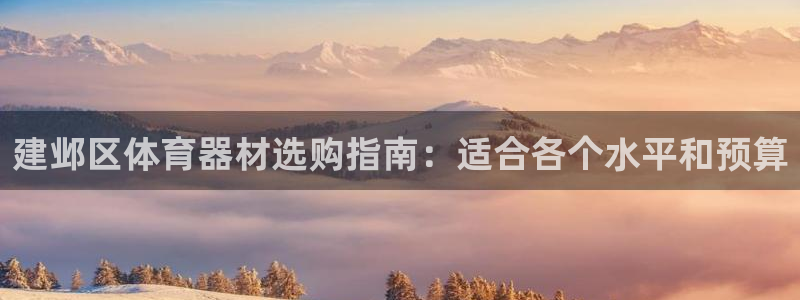极悦平台官方网站登录：建邺区体育器材选购指南：适合各