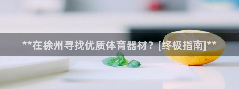 极悦平台注册失败如何解决呢：**在徐州寻找优质体育器