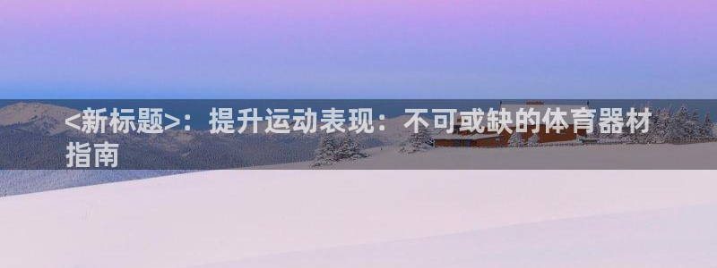 极悦平台官方网址：<新标题>：提升运动表现：不可或缺