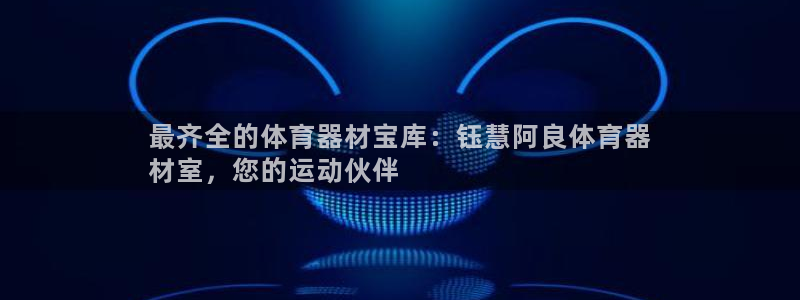极悦平台：最齐全的体育器材宝库：钰慧阿良体育器
材室