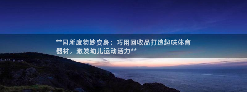 极悦平台app安全吗可靠吗：**园所废物妙变身：巧用