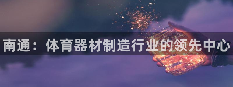 极悦平台官方网站下载：南通：体育器材制造行业的领先中