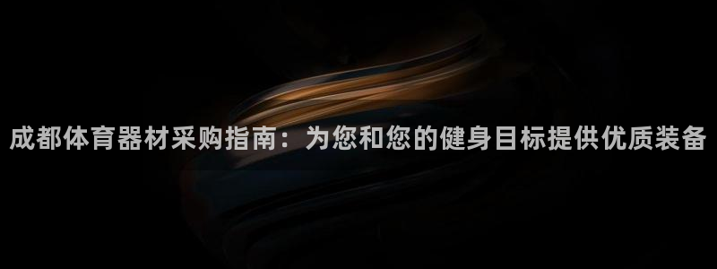 极悦娱乐代理怎么样可靠吗：成都体育器材采购指南：为您