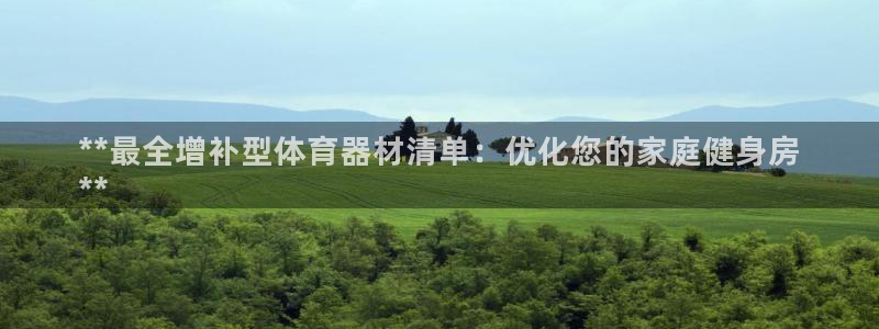 极悦注册：**最全增补型体育器材清单：优化您的家庭健