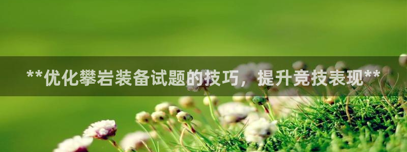 极悦平台注册用户名格式是什么：**优化攀岩装备试题的