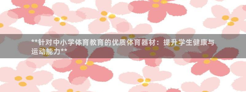 极悦平台官网入口网站：**针对中小学体育教育的优质体