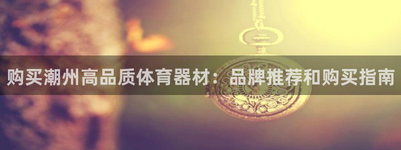 极悦官网下载最新版本更新内容视频：购买潮州高品质体育