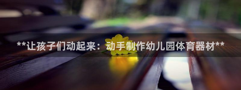 极悦平台官网下载中心app：**让孩子们动起来：动手