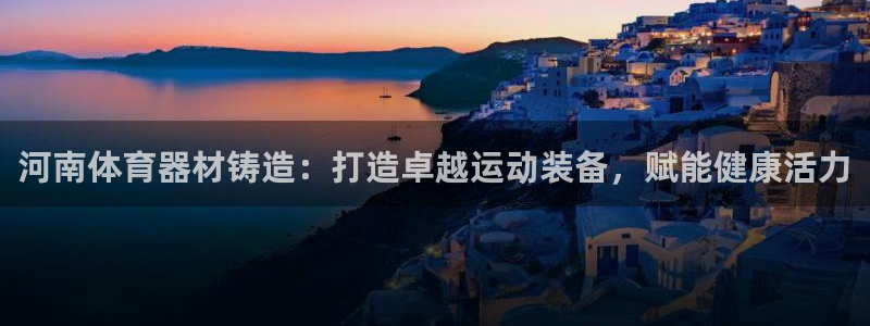 极悦平台的注册流程及注意事项：河南体育器材铸造：打造