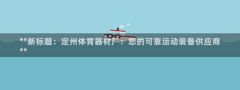 极悦官方网站入口网址是什么：**新标题：定州体育器材