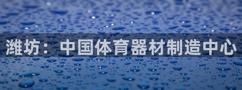 极悦娱乐百科百度：潍坊：中国体育器材制造中心