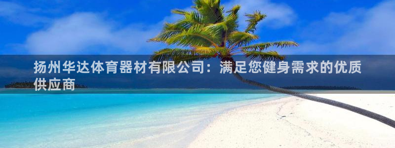 极悦娱乐官方网站下载：扬州华达体育器材有限公司：满足