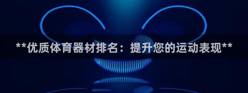 极悦平台用户评价与反馈：**优质体育器材排名：提升您