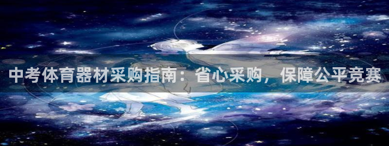 极悦平台注册官方网站下载安卓版：中考体育器材采购指南