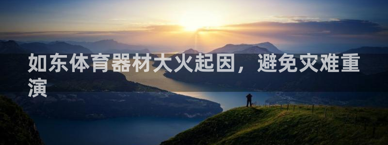 极悦平台客服的联系方式是：如东体育器材大火起因，避免