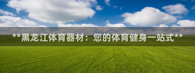 极悦官方网站app下载安卓：**黑龙江体育器材：您的