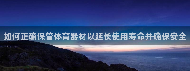 极悦娱乐代理多少钱一年：如何正确保管体育器材以延长使