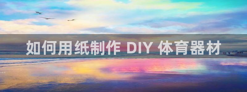 极悦平台app安全吗可靠吗：如何用纸制作 DIY 体