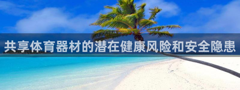 极悦平台登录入口注册账号：共享体育器材的潜在健康风险