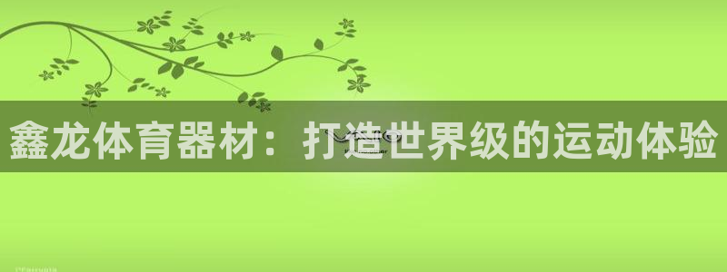 极悦平台官网登录网址是多少：鑫龙体育器材：打造世界级