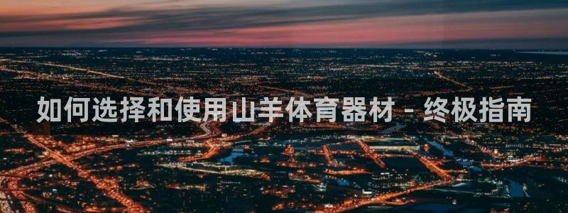 极悦平台用户评价：如何选择和使用山羊体育器材 - 终