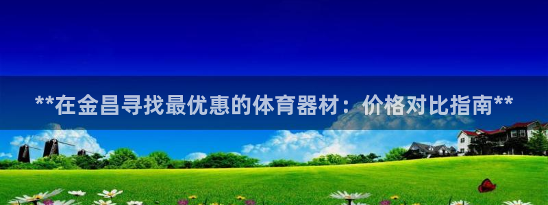 极悦娱乐代理人是谁：**在金昌寻找最优惠的体育器材：