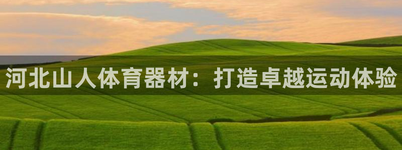 极悦官网的登录方法：河北山人体育器材：打造卓越运动体