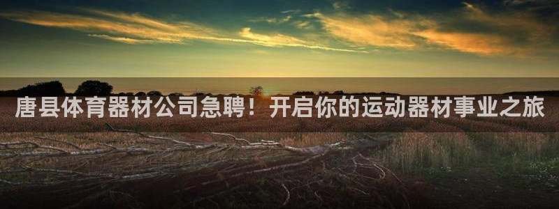 极悦娱乐官网客服联系方式：唐县体育器材公司急聘！开启