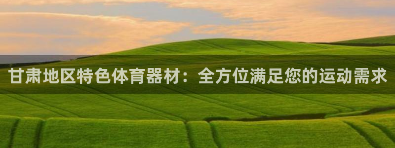 极悦平台官网下载中心网址：甘肃地区特色体育器材：全方