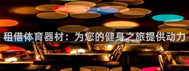 极悦娱乐下载安装手机版：租借体育器材：为您的健身之旅