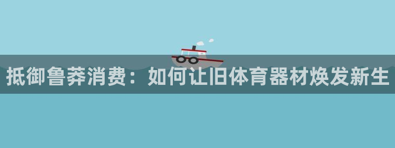 极悦平台方7O777：抵御鲁莽消费：如何让旧体育器材