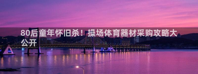 极悦平台告7O777：80后童年怀旧杀！操场体育器材采购攻略