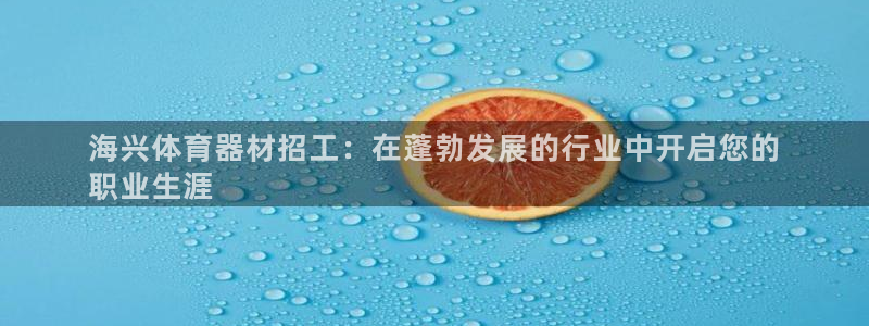 极悦娱乐贴吧百度：海兴体育器材招工：在蓬勃发展的行业