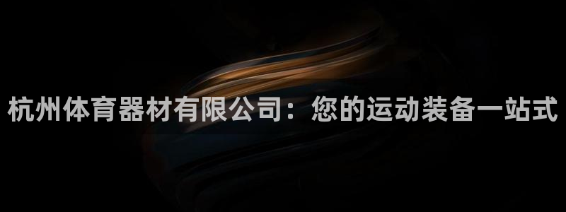 极悦官网入口登录：杭州体育器材有限公司：您的运动装备