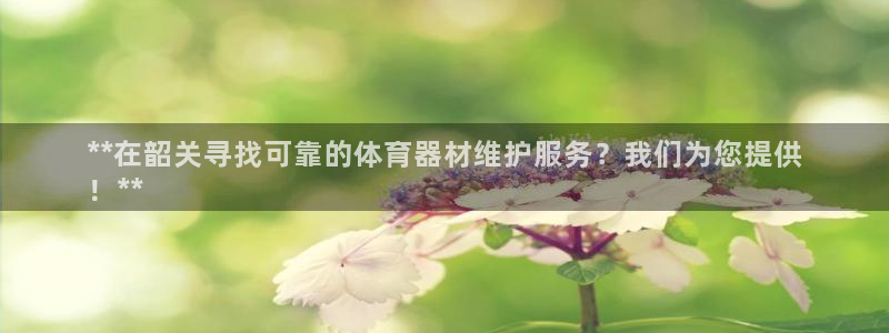 极悦平台代理电话：**在韶关寻找可靠的体育器材维护服