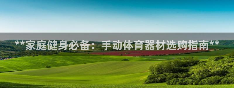 极悦平台注册官网：**家庭健身必备：手动体育器材选购