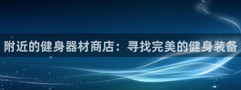 极悦官方网站入口：附近的健身器材商店：寻找完美的健身