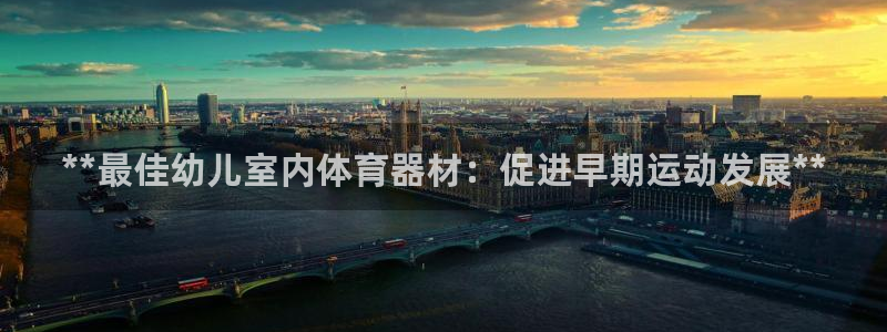 极悦平台客服的联系方式是什么：**最佳幼儿室内体育器