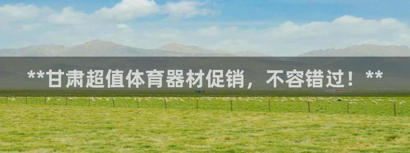 极悦官网入口登录：**甘肃超值体育器材促销，不容错过