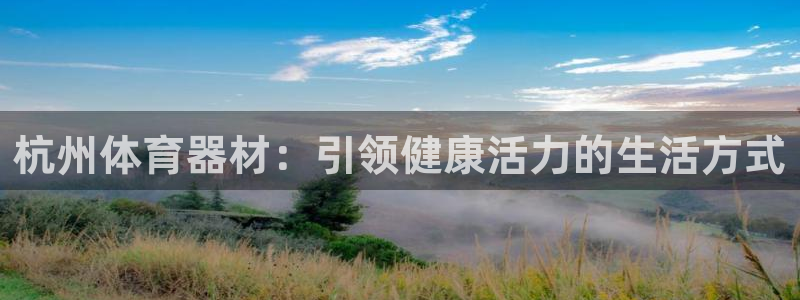 极悦官网首页登录入口网站：杭州体育器材：引领健康活力的生活方
