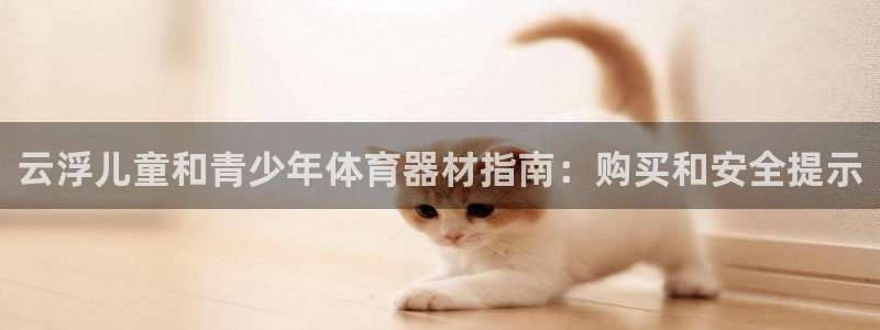 极悦平台注册登录失败：云浮儿童和青少年体育器材指南：