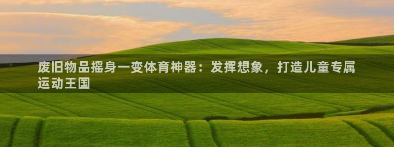 极悦娱乐代理人是谁呀：废旧物品摇身一变体育神器：发挥