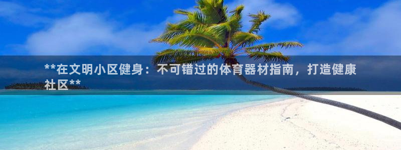 极悦官方网站app下载软件：**在文明小区健身：不可