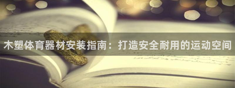 极悦娱乐app官方版本更新内容：木塑体育器材安装指南：打造安