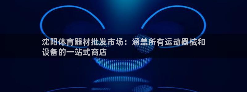 极悦官网注册最新版本更新内容在哪：沈阳体育器材批发市场：涵盖