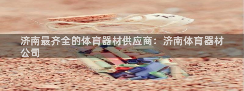 极悦平台是正规平台吗知乎：济南最齐全的体育器材供应商：济南体