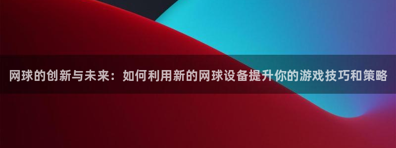 极悦平台注册官网下载：网球的创新与未来：如何利用新的