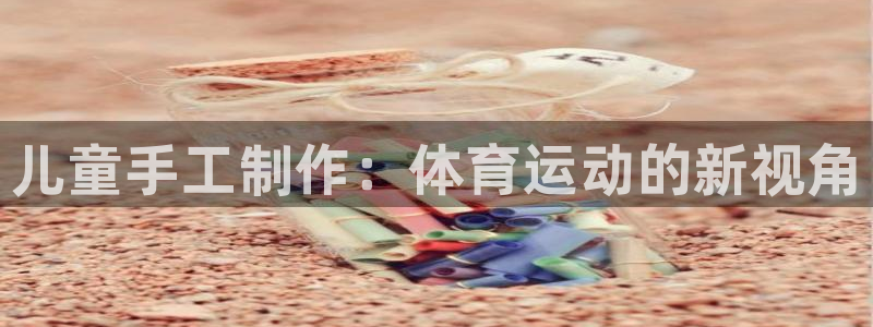 极悦平台注册流程详解视频：儿童手工制作：体育运动的新视角
