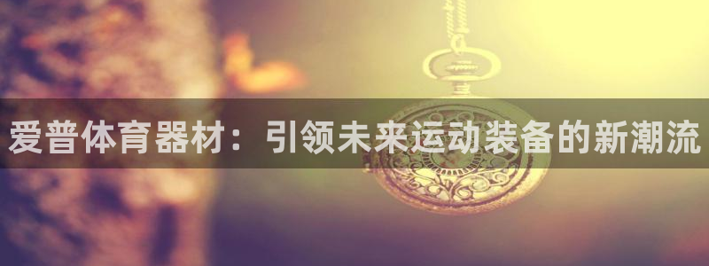 极悦平台登录方式是什么：爱普体育器材：引领未来运动装备的新潮